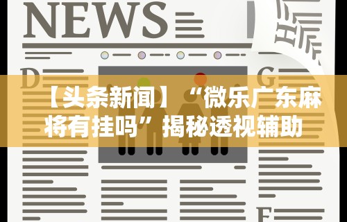 【头条新闻】“微乐广东麻将有挂吗”揭秘透视辅助万能挂用法