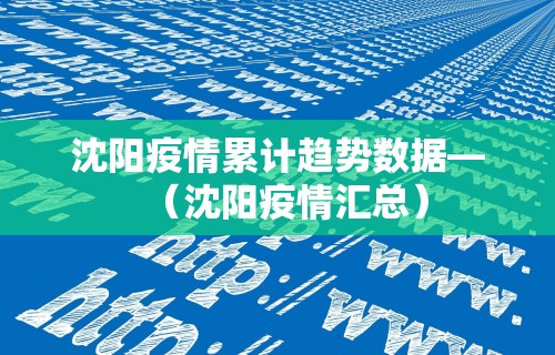 沈阳疫情累计趋势数据—(沈阳疫情汇总) 沈阳疫情累计趋势数据—(沈阳疫情汇总)