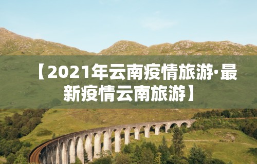 【2021年云南疫情旅游·最新疫情云南旅游】