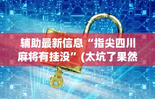 辅助最新信息“指尖四川麻将有挂没”(太坑了果然有挂)