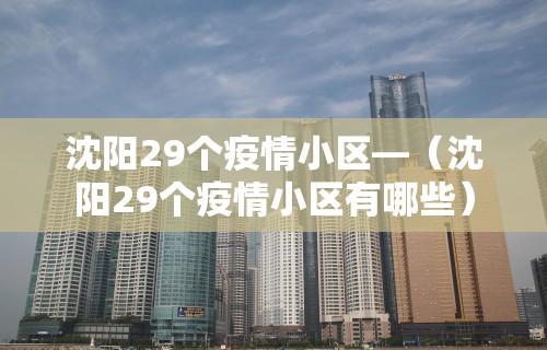 沈阳29个疫情小区—（沈阳29个疫情小区有哪些）