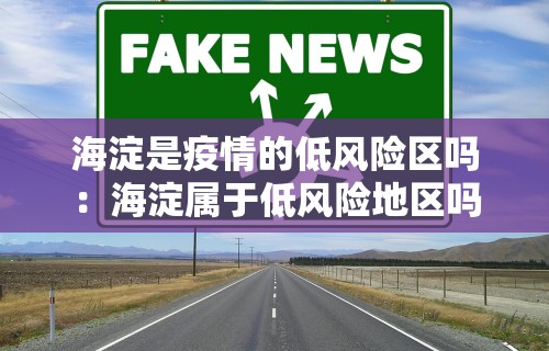 海淀是疫情的低风险区吗：海淀属于低风险地区吗