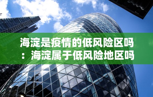 海淀是疫情的低风险区吗：海淀属于低风险地区吗