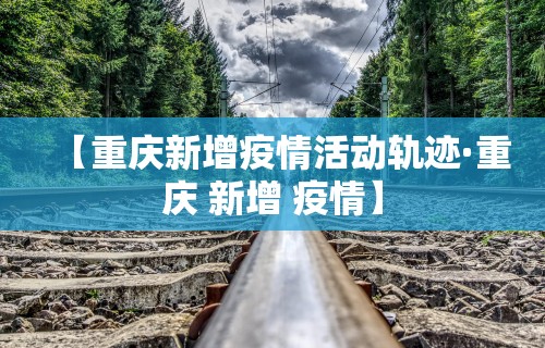 【重庆新增疫情活动轨迹·重庆 新增 疫情】
