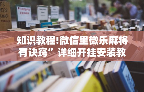 知识教程!微信里微乐麻将有诀窍	”详细开挂安装教程
