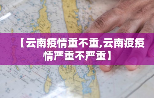 【云南疫情重不重,云南疫疫情严重不严重】
