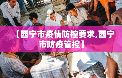 【西宁市疫情防控要求,西宁市防疫管控】 【西宁市疫情防控要求,西宁市防疫管控】
