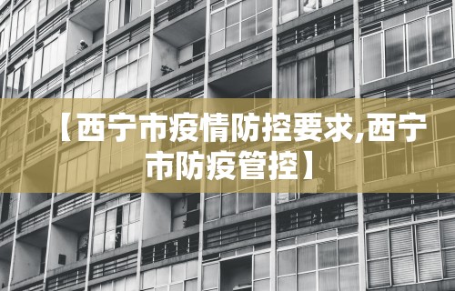【西宁市疫情防控要求,西宁市防疫管控】 【西宁市疫情防控要求,西宁市防疫管控】