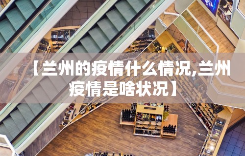 【兰州的疫情什么情况,兰州疫情是啥状况】