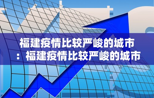 福建疫情比较严峻的城市：福建疫情比较严峻的城市是哪里