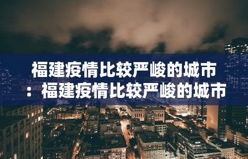 福建疫情比较严峻的城市:福建疫情比较严峻的城市是哪里 福建疫情比较严峻的城市:福建疫情比较严峻的城市是哪里