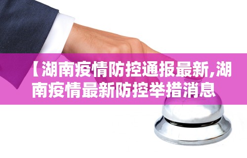 【湖南疫情防控通报最新,湖南疫情最新防控举措消息】 【湖南疫情防控通报最新,湖南疫情最新防控举措消息】