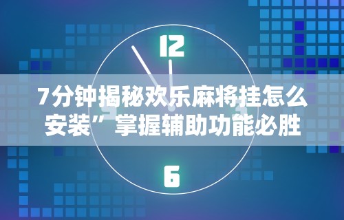 7分钟揭秘欢乐麻将挂怎么安装”掌握辅助功能必胜规则