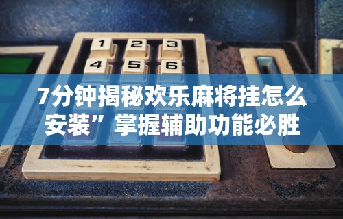7分钟揭秘欢乐麻将挂怎么安装”掌握辅助功能必胜规则
