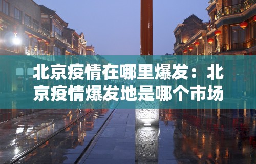 北京疫情在哪里爆发：北京疫情爆发地是哪个市场