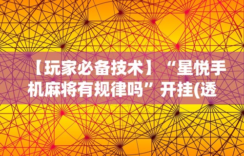 【玩家必备技术】“星悦手机麻将有规律吗”开挂(透视)辅助教程