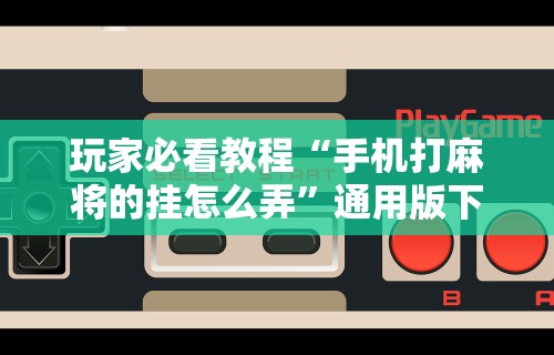 玩家必看教程“手机打麻将的挂怎么弄”通用版下载教程