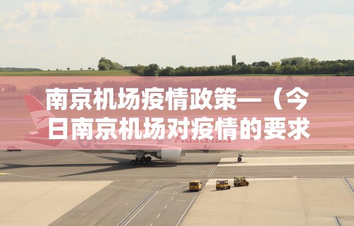 南京机场疫情政策—（今日南京机场对疫情的要求）