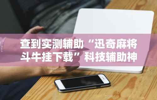 查到实测辅助“迅奇麻将斗牛挂下载”科技辅助神器手机版教程