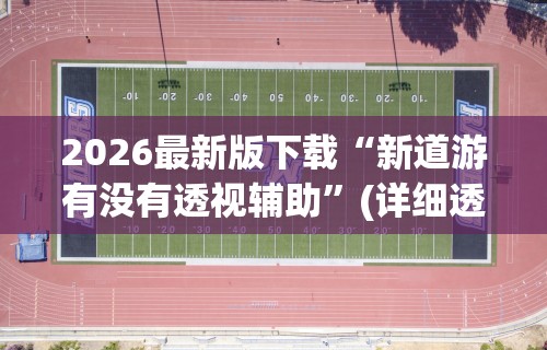 2026最新版下载“新道游有没有透视辅助”(详细透视教程)-