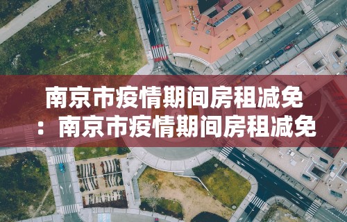 南京市疫情期间房租减免：南京市疫情期间房租减免政策