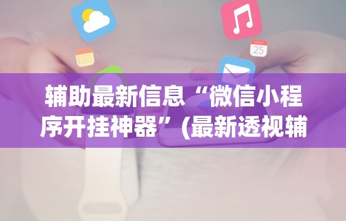 辅助最新信息“微信小程序开挂神器	”(最新透视辅助上线)