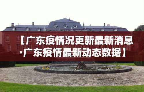 【广东疫情况更新最新消息·广东疫情最新动态数据】