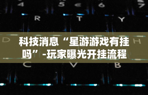 科技消息“星游游戏有挂吗	”-玩家曝光开挂流程