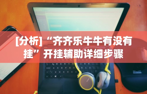 [分析]“齐齐乐牛牛有没有挂”开挂辅助详细步骤