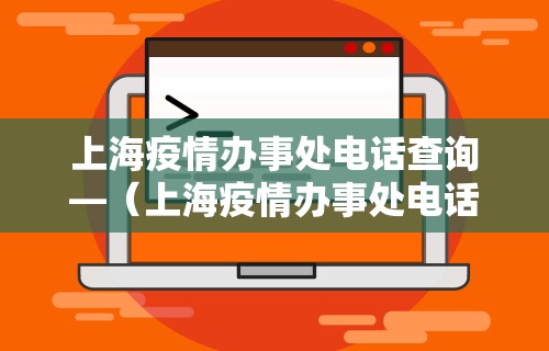 上海疫情办事处电话查询—（上海疫情办事处电话查询号码）