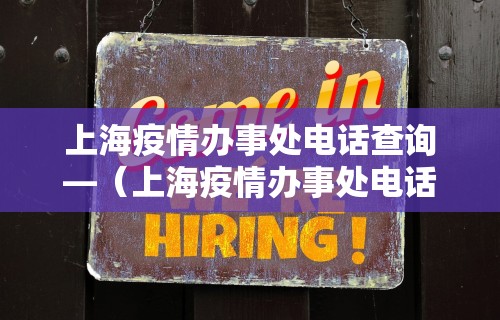 上海疫情办事处电话查询—(上海疫情办事处电话查询号码) 上海疫情办事处电话查询—(上海疫情办事处电话查询号码)