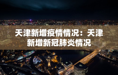 天津新增疫情情况：天津新增新冠肺炎情况