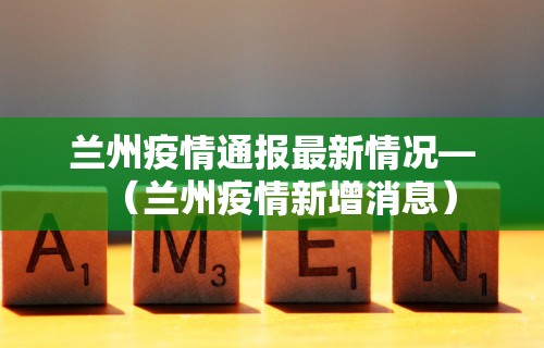 兰州疫情通报最新情况—（兰州疫情新增消息）