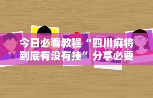 今日必看教程“四川麻将到底有没有挂”分享必要外挂教程