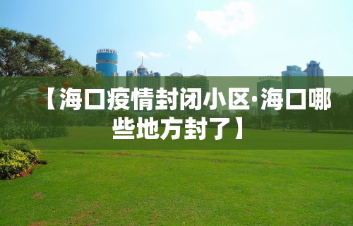【海口疫情封闭小区·海口哪些地方封了】