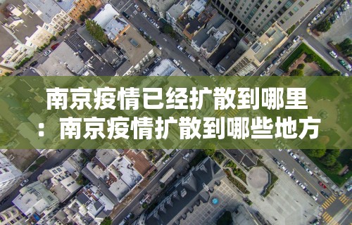 南京疫情已经扩散到哪里:南京疫情扩散到哪些地方 南京疫情已经扩散到哪里:南京疫情扩散到哪些地方