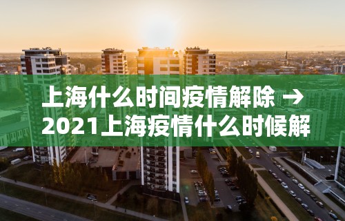 上海什么时间疫情解除 → 2021上海疫情什么时候解除