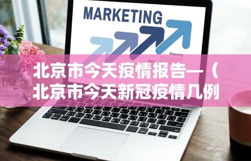 北京市今天疫情报告—（北京市今天新冠疫情几例）