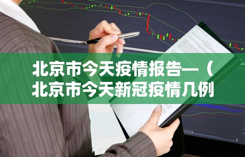 北京市今天疫情报告—（北京市今天新冠疫情几例）