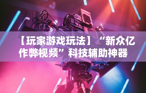 【玩家游戏玩法】“新众亿作弊视频”科技辅助神器手机版教程