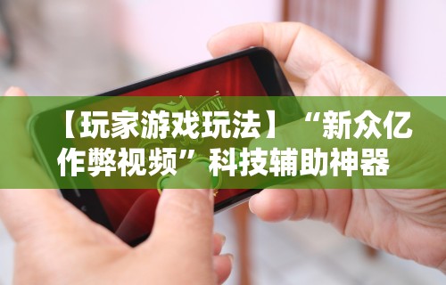 【玩家游戏玩法】“新众亿作弊视频”科技辅助神器手机版教程