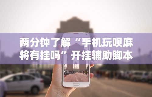 两分钟了解“手机玩呗麻将有挂吗”开挂辅助脚本+详细开挂