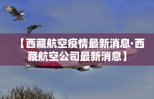 【西藏航空疫情最新消息·西藏航空公司最新消息】