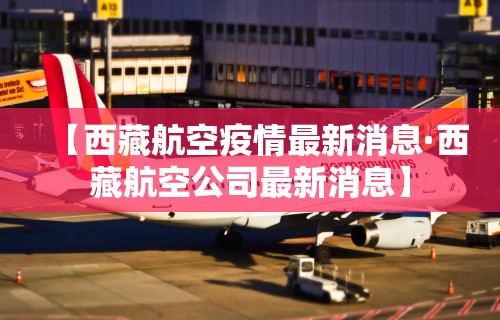【西藏航空疫情最新消息·西藏航空公司最新消息】