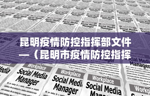昆明疫情防控指挥部文件—（昆明市疫情防控指挥部联系方式）