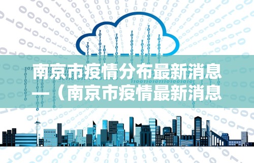 南京市疫情分布最新消息—（南京市疫情最新消息人数）