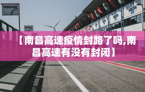 【南昌高速疫情封路了吗,南昌高速有没有封闭】