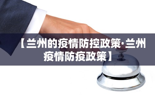 【兰州的疫情防控政策·兰州疫情防疫政策】