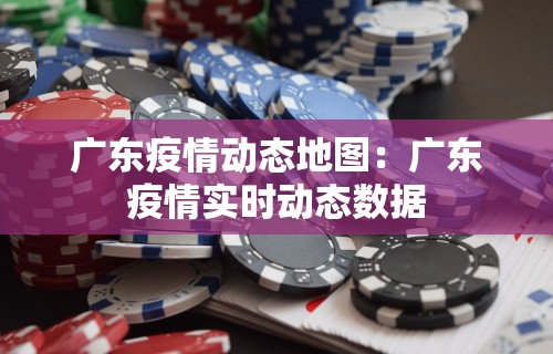 广东疫情动态地图：广东疫情实时动态数据