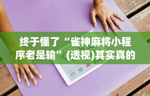 终于懂了“雀神麻将小程序老是输”(透视)其实真的有挂